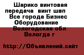 Шарико винтовая передача, винт швп  . - Все города Бизнес » Оборудование   . Вологодская обл.,Вологда г.